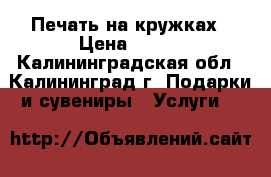  Печать на кружках › Цена ­ 450 - Калининградская обл., Калининград г. Подарки и сувениры » Услуги   